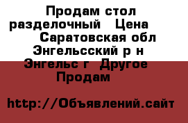 Продам стол разделочный › Цена ­ 5 000 - Саратовская обл., Энгельсский р-н, Энгельс г. Другое » Продам   